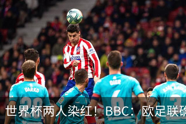 世界杯两人染红！BBC：欧足联确认，捂嘴红牌规则不会在欧战采用