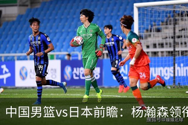 中国男篮vs日本前瞻：杨瀚森领衔三塔PK霍金森 剑指主场双杀日本