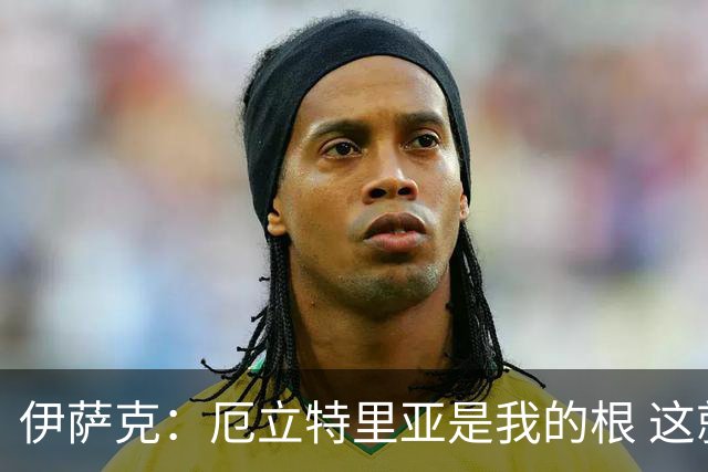 伊萨克：厄立特里亚是我的根 这就是为什么我球鞋上印着两面国旗
