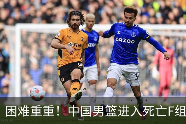 困难重重！中国男篮进入死亡F组，3大归化强敌拦路，也无战绩优势