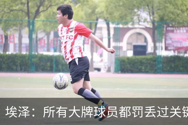 埃泽：所有大牌球员都罚丢过关键点球 关键是要有坚持下去的心态