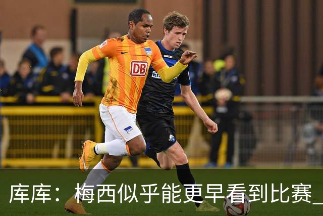库库：梅西似乎能更早看到比赛 亚马尔的2年相当于别人的10年