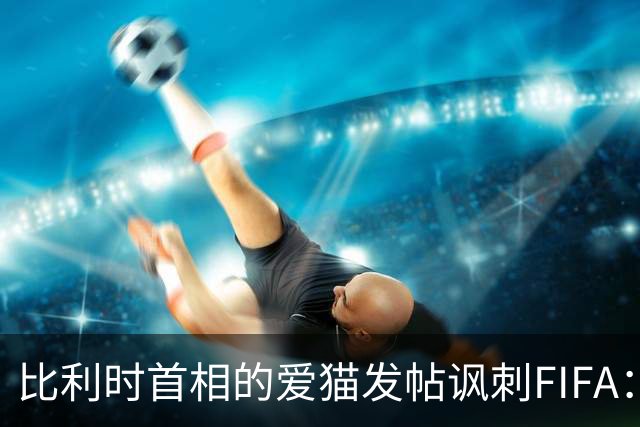 比利时首相的爱猫发帖讽刺FIFA：“红牌？”我照样继续踢！