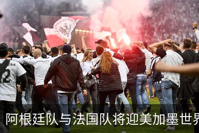 阿根廷队与法国队将迎美加墨世界杯首秀