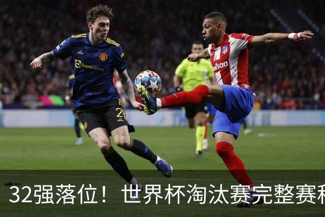 32强落位！世界杯淘汰赛完整赛程表，观赛必备