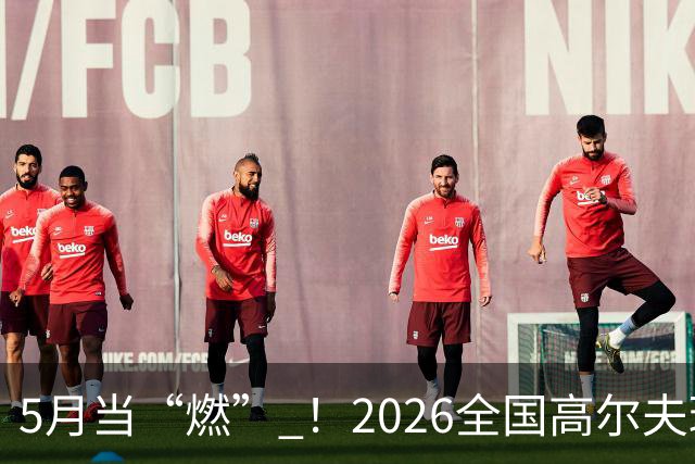 5月当“燃” ！2026全国高尔夫球锦标赛即将在渝开赛