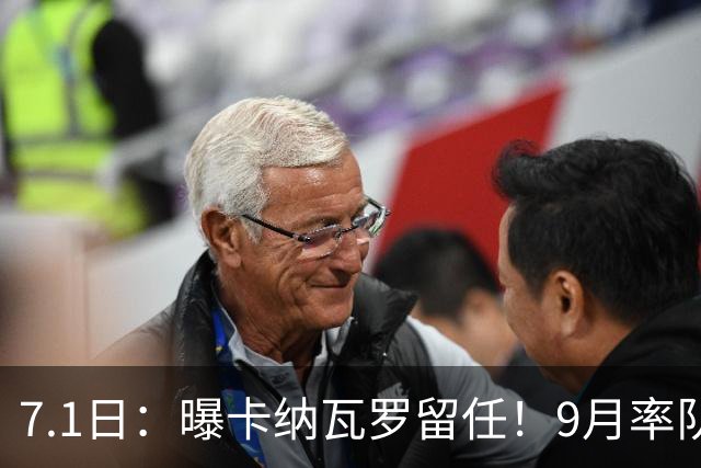 7.1日：曝卡纳瓦罗留任！9月率队过招国足年薪400万欧+世界杯3连败丢11球